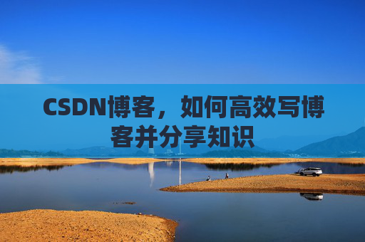 CSDN博客，如何高效写博客并分享知识